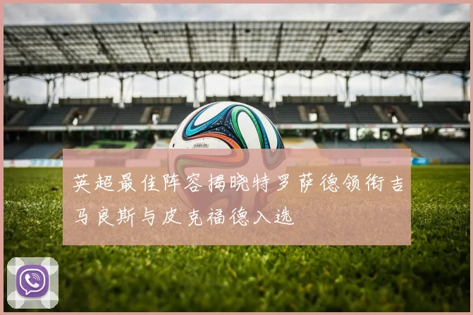 英超最佳阵容揭晓特罗萨德领衔吉马良斯与皮克福德入选