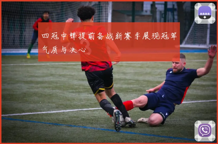 四冠中锋提前备战新赛季展现冠军气质与决心