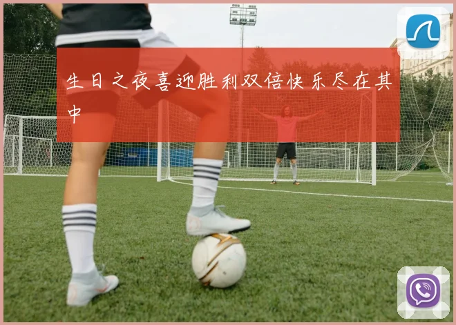 生日之夜喜迎胜利双倍快乐尽在其中