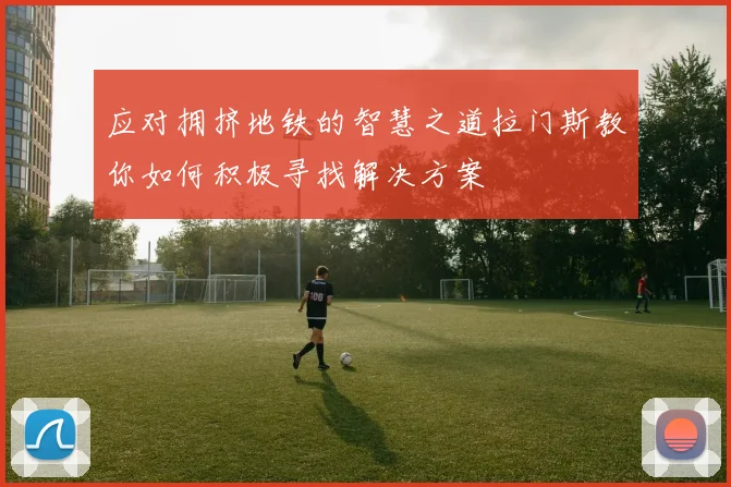 应对拥挤地铁的智慧之道拉门斯教你如何积极寻找解决方案