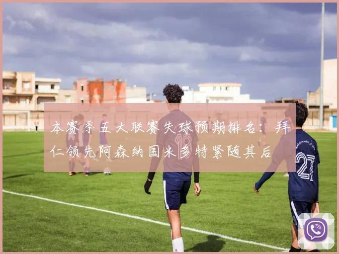 本赛季五大联赛失球预期排名：拜仁领先阿森纳国米多特紧随其后