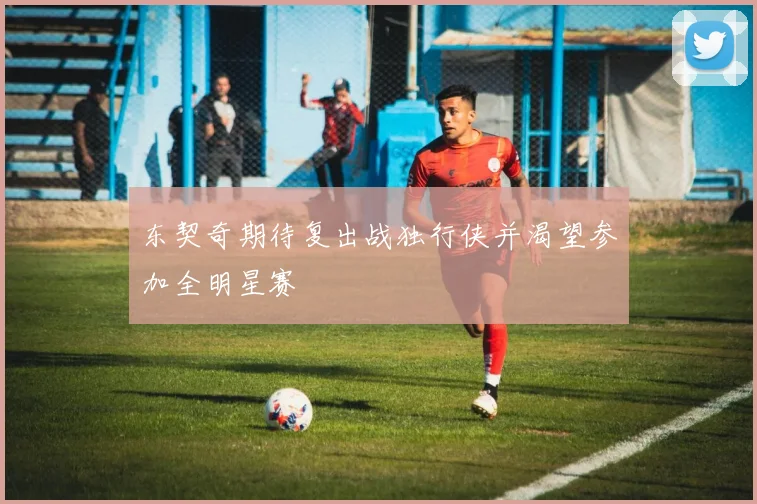 东契奇期待复出战独行侠并渴望参加全明星赛