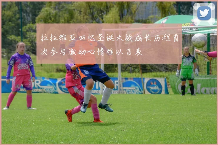 拉拉维亚回忆圣诞大战成长历程首次参与激动心情难以言表