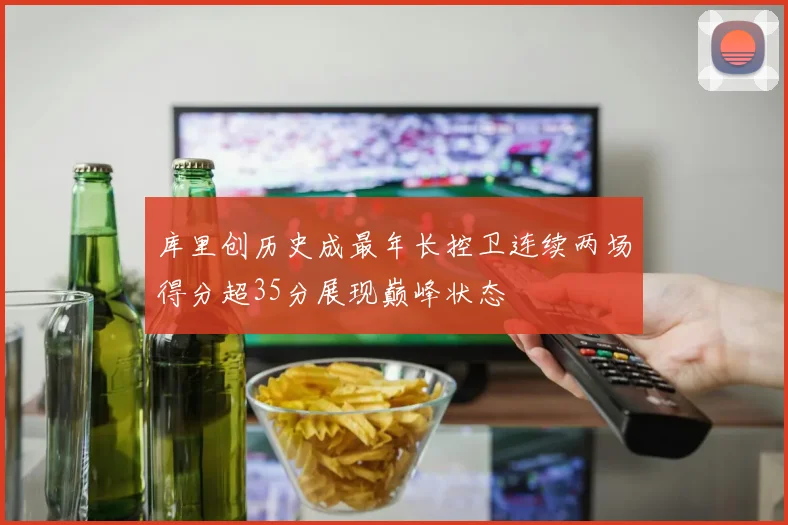 库里创历史成最年长控卫连续两场得分超35分展现巅峰状态