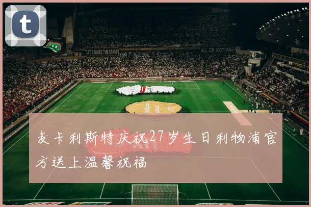 麦卡利斯特庆祝27岁生日利物浦官方送上温馨祝福