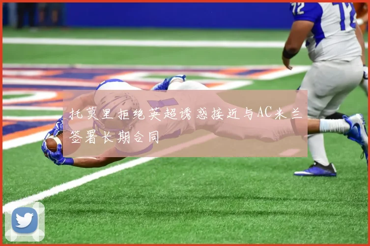 托莫里拒绝英超诱惑接近与AC米兰签署长期合同