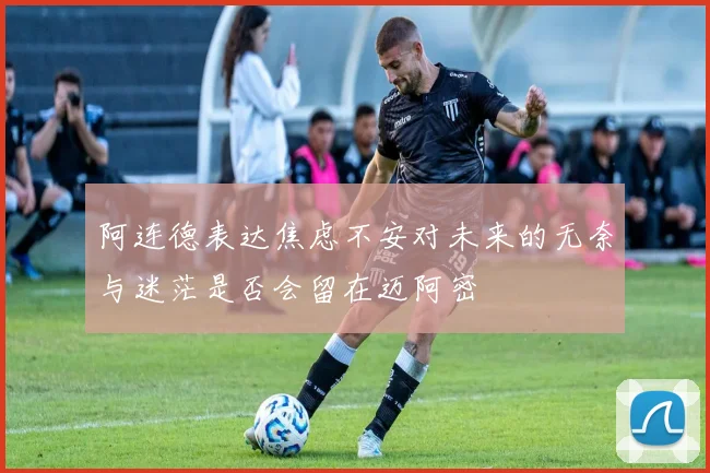 阿连德表达焦虑不安对未来的无奈与迷茫是否会留在迈阿密