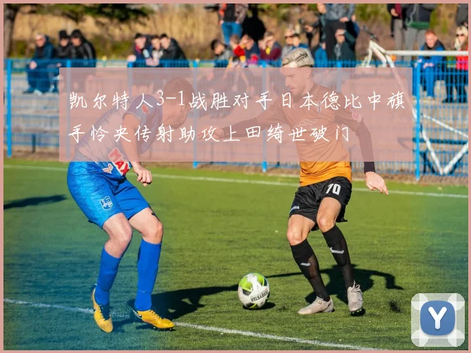 凯尔特人3-1战胜对手日本德比中旗手怜央传射助攻上田绮世破门