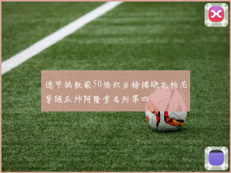 德甲执教前50场积分榜揭晓孔帕尼紧随瓜帅阿隆索名列第四