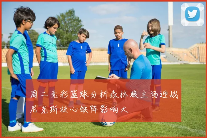 周二竞彩篮球分析森林狼主场迎战尼克斯核心缺阵影响大