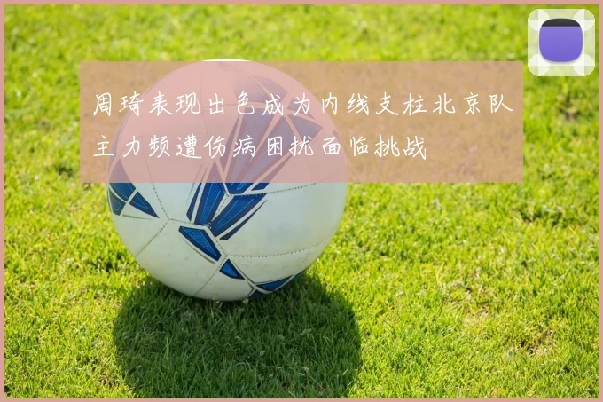 周琦表现出色成为内线支柱北京队主力频遭伤病困扰面临挑战