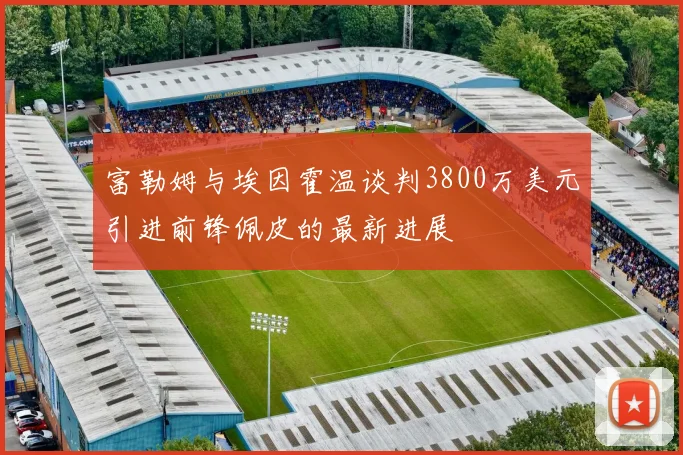 富勒姆与埃因霍温谈判3800万美元引进前锋佩皮的最新进展