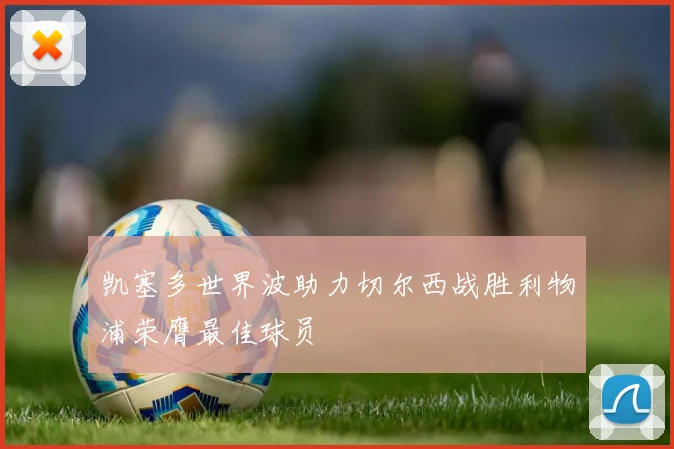 凯塞多世界波助力切尔西战胜利物浦荣膺最佳球员