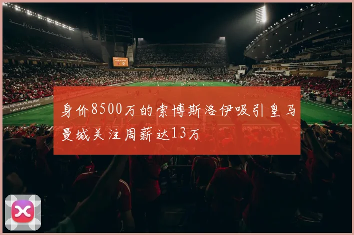 身价8500万的索博斯洛伊吸引皇马曼城关注周薪达13万