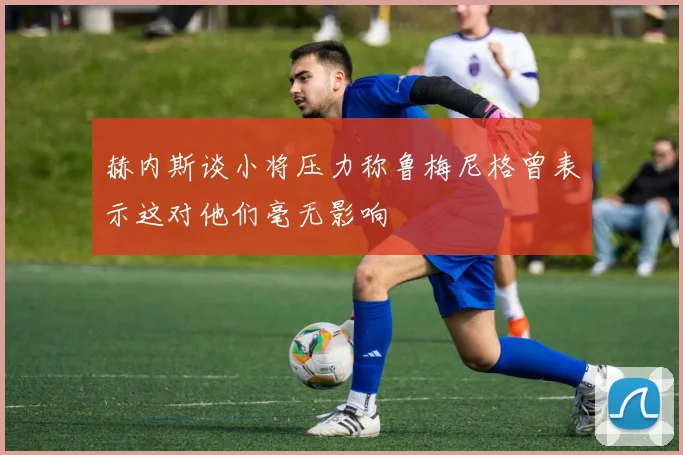 赫内斯谈小将压力称鲁梅尼格曾表示这对他们毫无影响