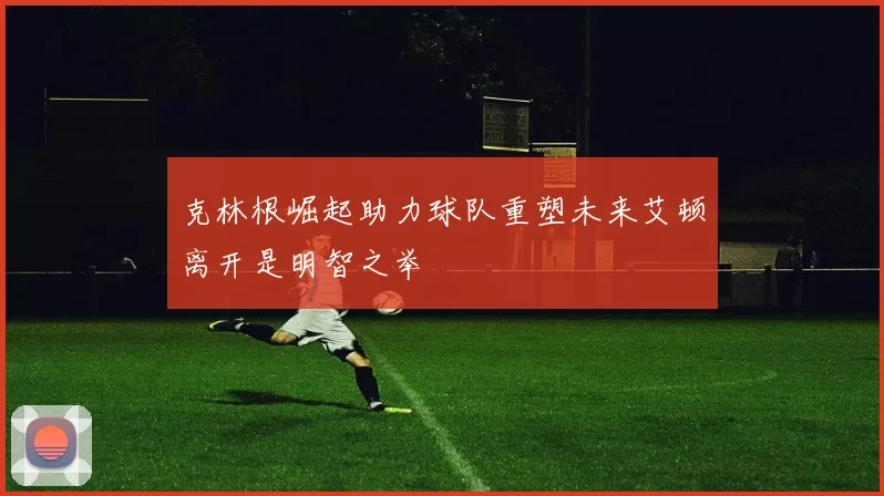克林根崛起助力球队重塑未来艾顿离开是明智之举