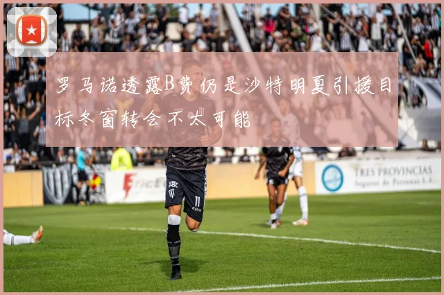 罗马诺透露B费仍是沙特明夏引援目标冬窗转会不太可能