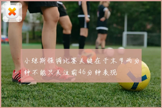小琼斯强调比赛关键在于末节两分钟不能只关注前46分钟表现