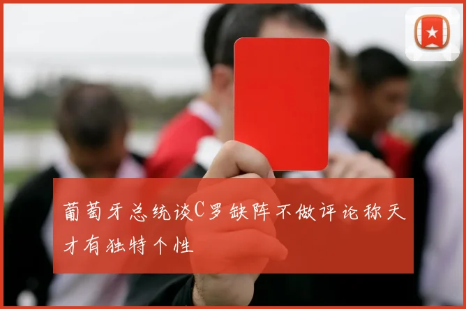 葡萄牙总统谈C罗缺阵不做评论称天才有独特个性