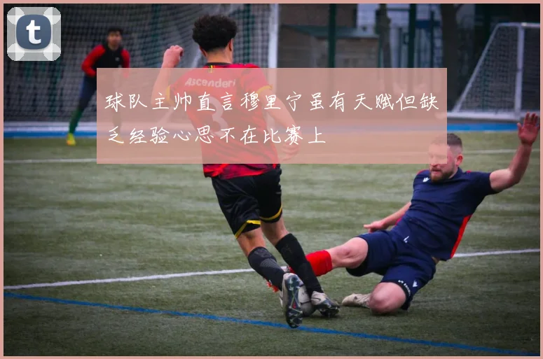 球队主帅直言穆里宁虽有天赋但缺乏经验心思不在比赛上
