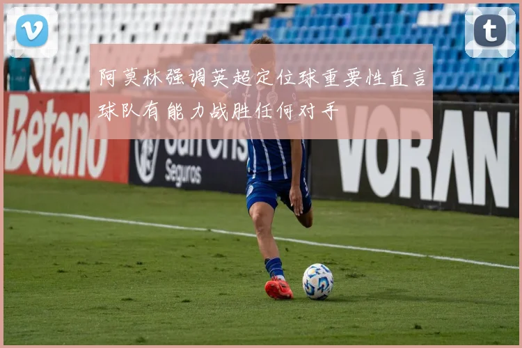 阿莫林强调英超定位球重要性直言球队有能力战胜任何对手