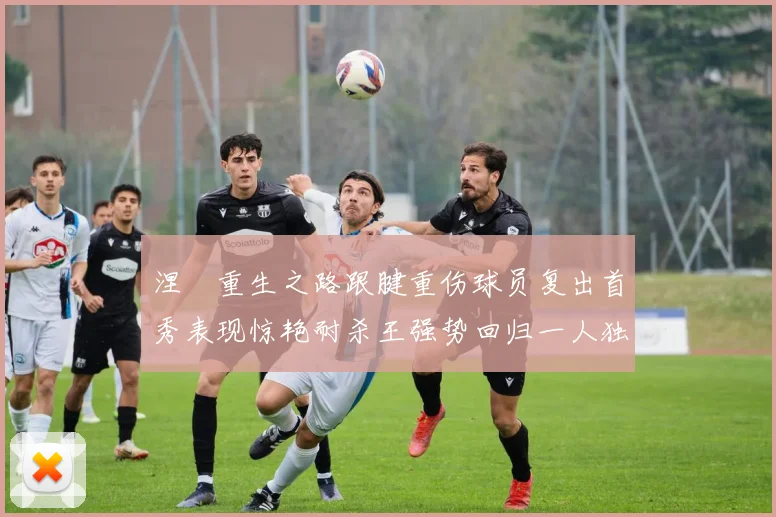 涅槃重生之路跟腱重伤球员复出首秀表现惊艳耐杀王强势回归一人独得30分以上
