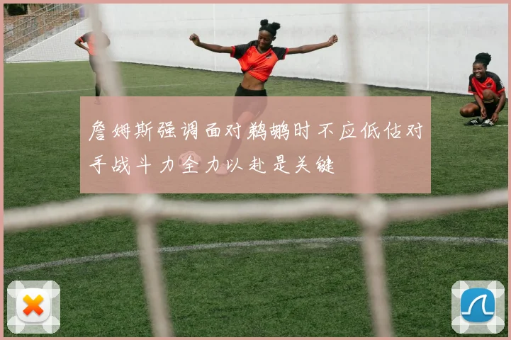 詹姆斯强调面对鹈鹕时不应低估对手战斗力全力以赴是关键