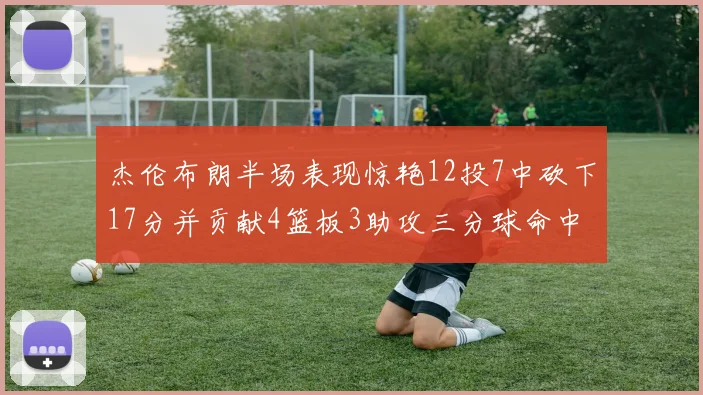 杰伦布朗半场表现惊艳12投7中砍下17分并贡献4篮板3助攻三分球命中率高达75