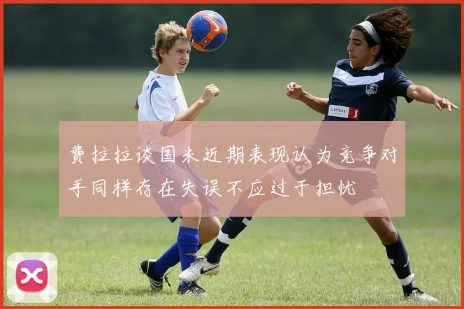 费拉拉谈国米近期表现认为竞争对手同样存在失误不应过于担忧