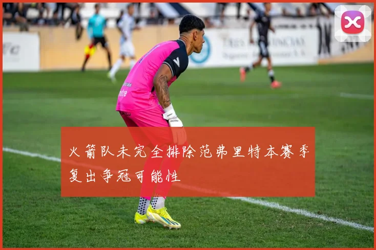 火箭队未完全排除范弗里特本赛季复出争冠可能性