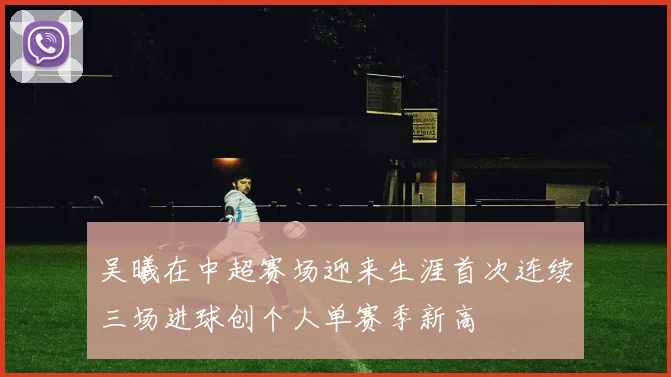 吴曦在中超赛场迎来生涯首次连续三场进球创个人单赛季新高