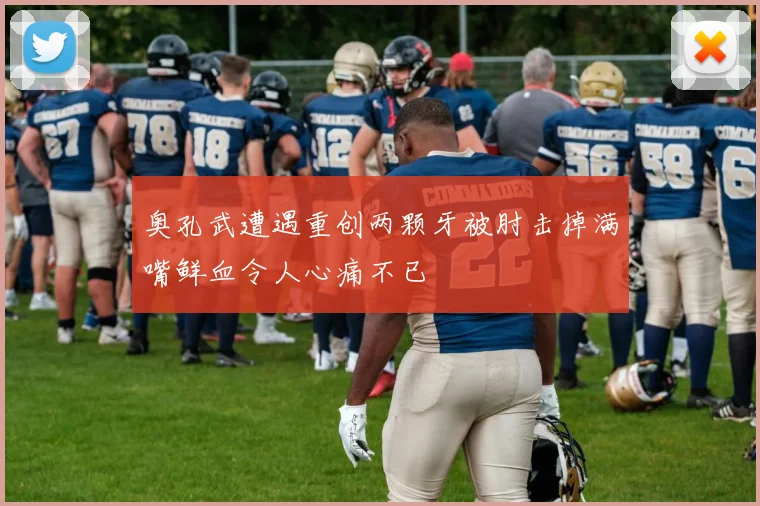 奥孔武遭遇重创两颗牙被肘击掉满嘴鲜血令人心痛不已