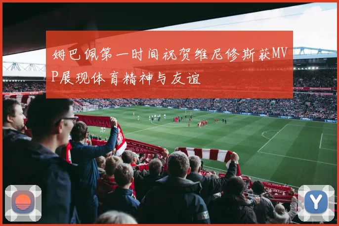 姆巴佩第一时间祝贺维尼修斯获MVP展现体育精神与友谊