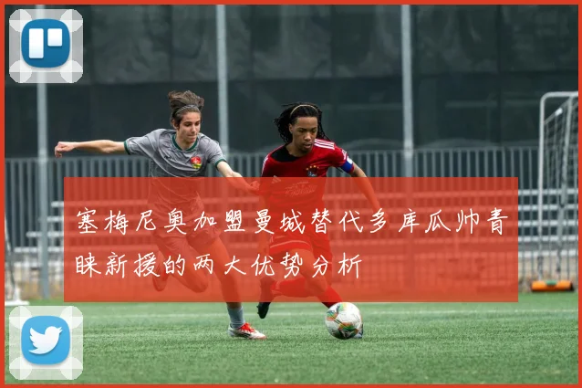 塞梅尼奥加盟曼城替代多库瓜帅青睐新援的两大优势分析