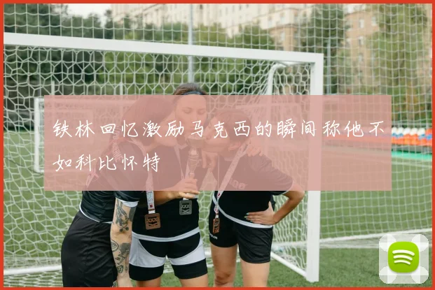 铁林回忆激励马克西的瞬间称他不如科比怀特