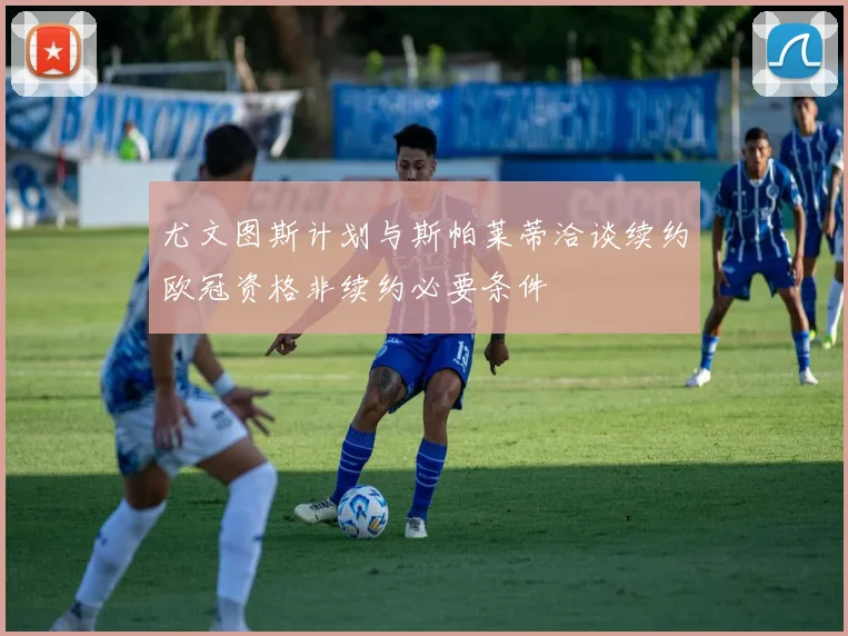 尤文图斯计划与斯帕莱蒂洽谈续约欧冠资格非续约必要条件