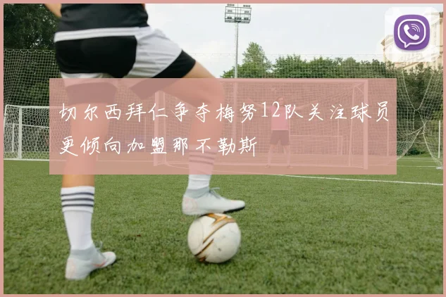 切尔西拜仁争夺梅努12队关注球员更倾向加盟那不勒斯