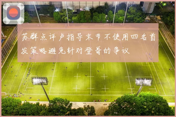 苏群点评卢指导末节不使用四名首发策略避免针对登哥的争议