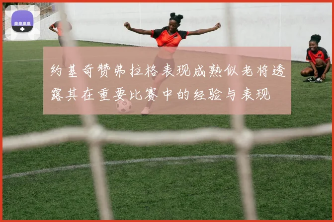 约基奇赞弗拉格表现成熟似老将透露其在重要比赛中的经验与表现